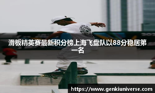 滑板精英赛最新积分榜上海飞盘队以88分稳居第一名