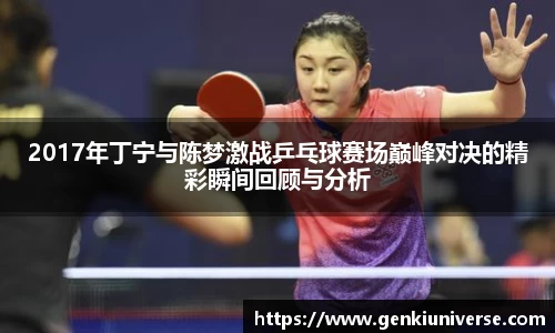2017年丁宁与陈梦激战乒乓球赛场巅峰对决的精彩瞬间回顾与分析